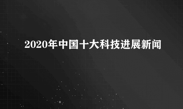 2020年中国十大科技进展新闻
