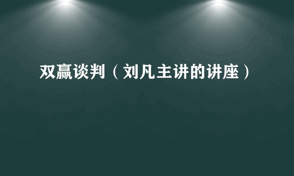 双赢谈判（刘凡主讲的讲座）