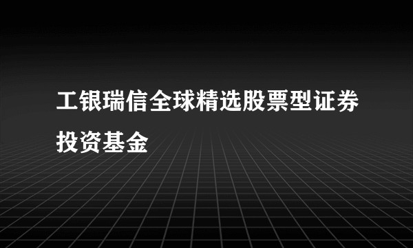 工银瑞信全球精选股票型证券投资基金