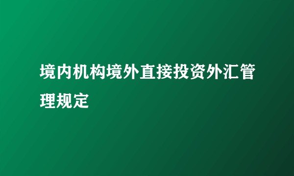 境内机构境外直接投资外汇管理规定