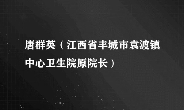 唐群英（江西省丰城市袁渡镇中心卫生院原院长）