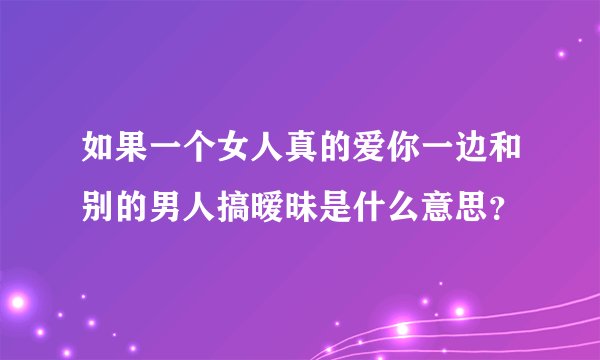如果一个女人真的爱你一边和别的男人搞暧昧是什么意思？