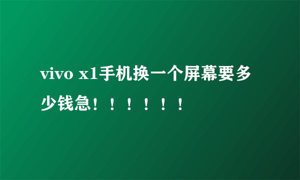 vivo x1手机换一个屏幕要多少钱急！！！！！！