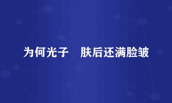 为何光子嫰肤后还满脸皱