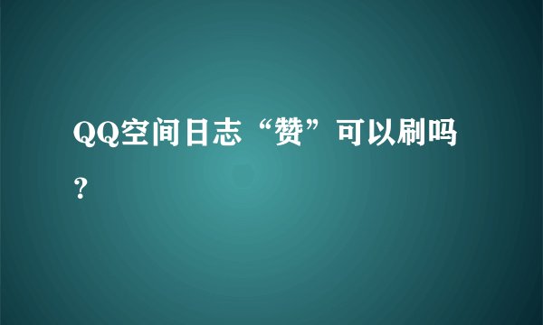 QQ空间日志“赞”可以刷吗？