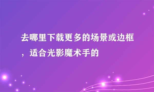 去哪里下载更多的场景或边框，适合光影魔术手的