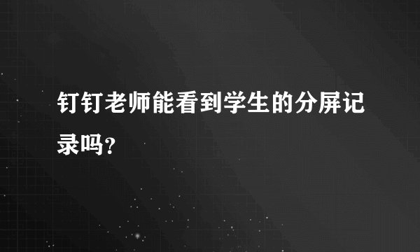 钉钉老师能看到学生的分屏记录吗？