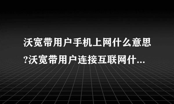沃宽带用户手机上网什么意思?沃宽带用户连接互联网什么意思?设置哪个好，要不要设置？