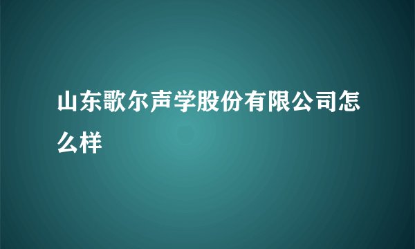 山东歌尔声学股份有限公司怎么样