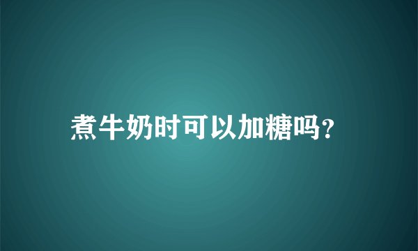 煮牛奶时可以加糖吗？