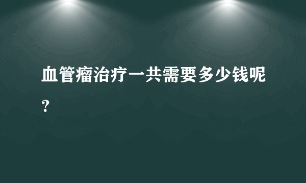 血管瘤治疗一共需要多少钱呢?