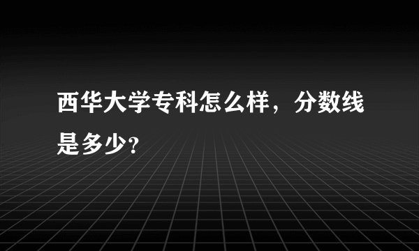 西华大学专科怎么样，分数线是多少？
