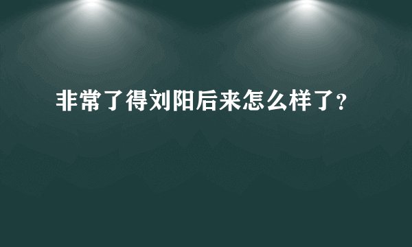 非常了得刘阳后来怎么样了？