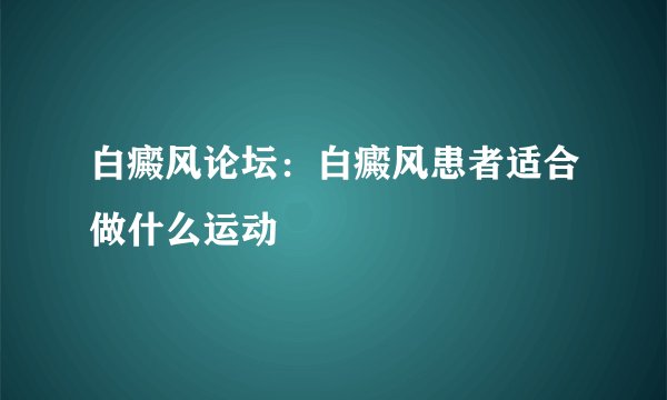 白癜风论坛:白癜风患者适合做什么运动