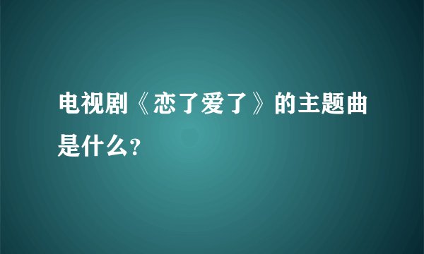 电视剧《恋了爱了》的主题曲是什么？