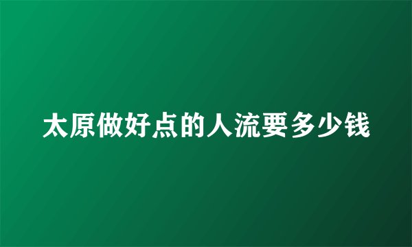 太原做好点的人流要多少钱