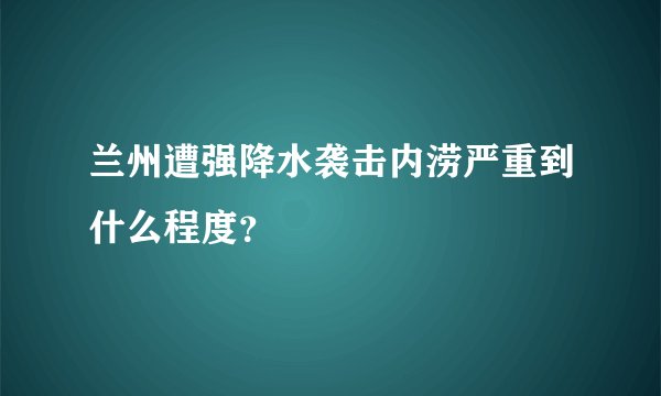 兰州遭强降水袭击内涝严重到什么程度？