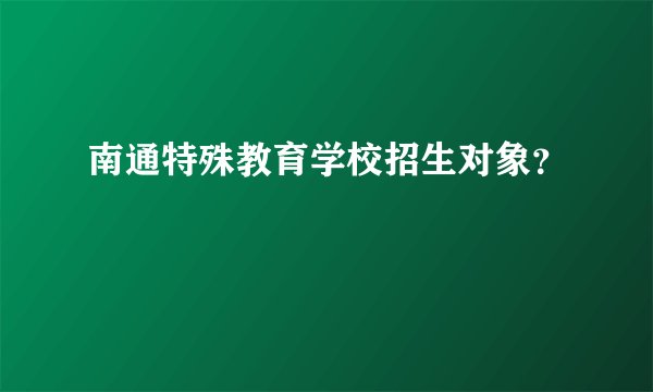 南通特殊教育学校招生对象？