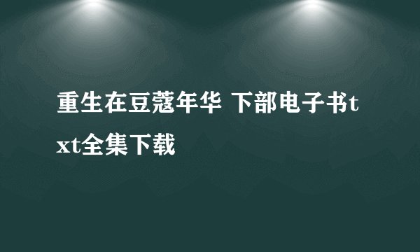 重生在豆蔻年华 下部电子书txt全集下载