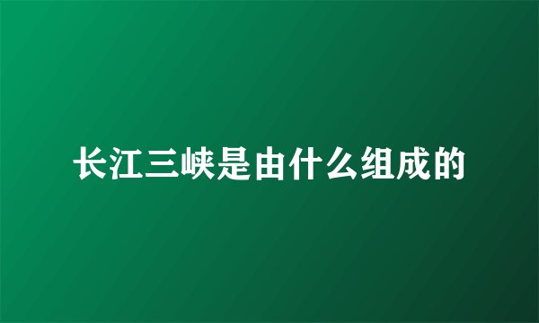 长江三峡是由什么组成的