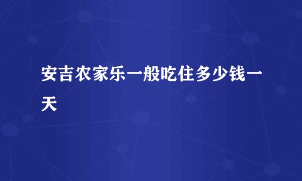 安吉农家乐一般吃住多少钱一天