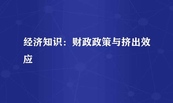 经济知识：财政政策与挤出效应