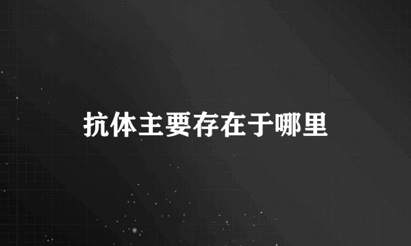 抗体主要存在于哪里