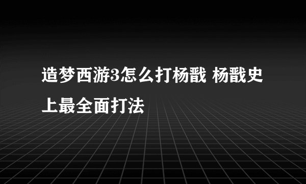 造梦西游3怎么打杨戬 杨戬史上最全面打法
