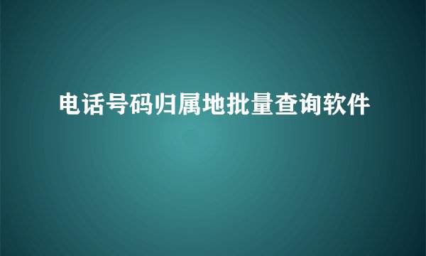 电话号码归属地批量查询软件