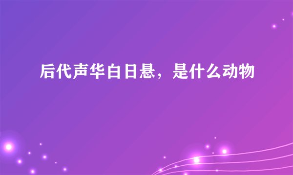 后代声华白日悬，是什么动物