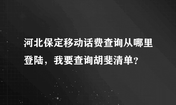 河北保定移动话费查询从哪里登陆,我要查询胡斐清单?