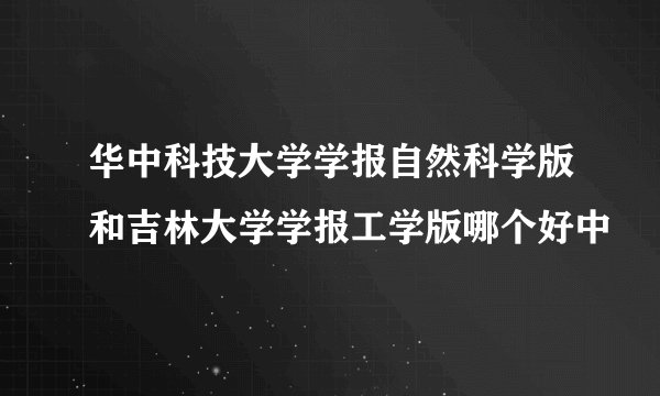 华中科技大学学报自然科学版和吉林大学学报工学版哪个好中