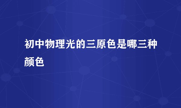 初中物理光的三原色是哪三种颜色