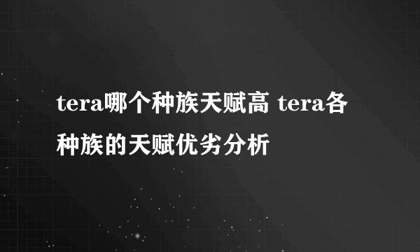 tera哪个种族天赋高 tera各种族的天赋优劣分析
