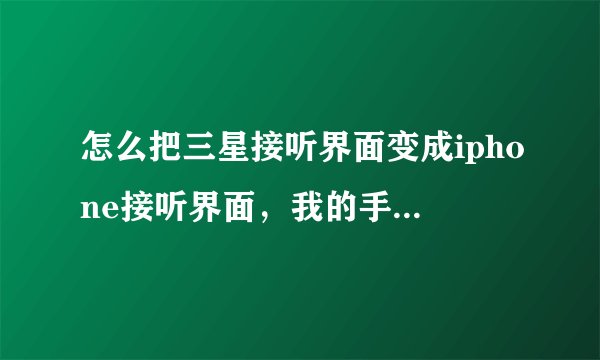怎么把三星接听界面变成iphone接听界面,我的手机是三星s5820的