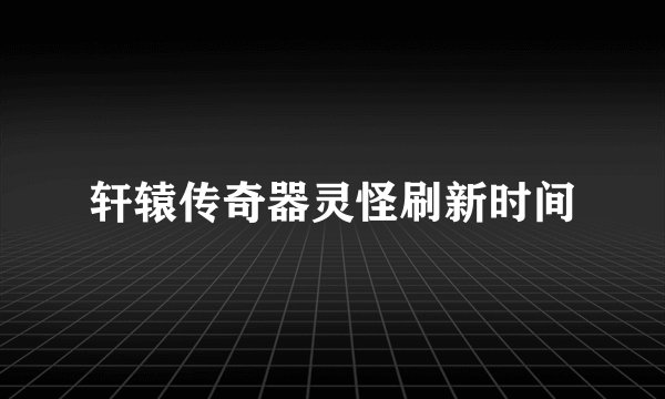 轩辕传奇器灵怪刷新时间
