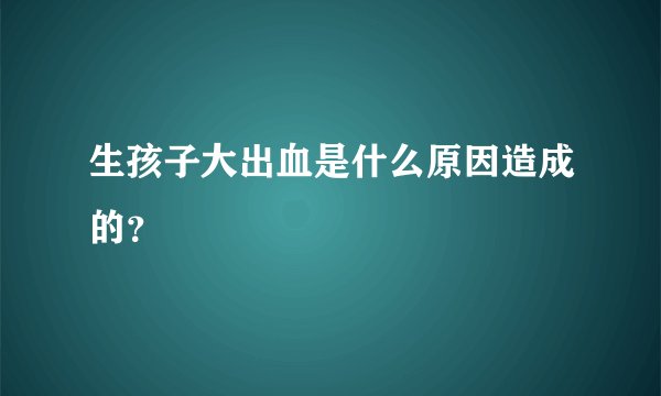 生孩子大出血是什么原因造成的？