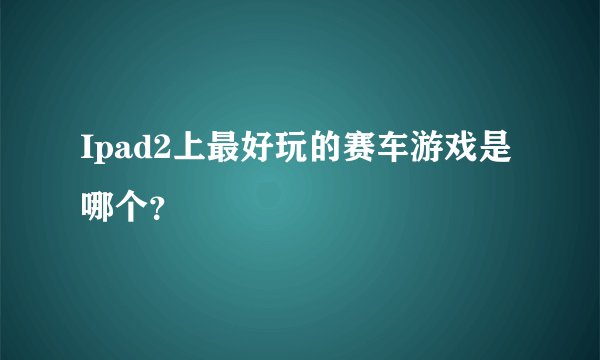 Ipad2上最好玩的赛车游戏是哪个？