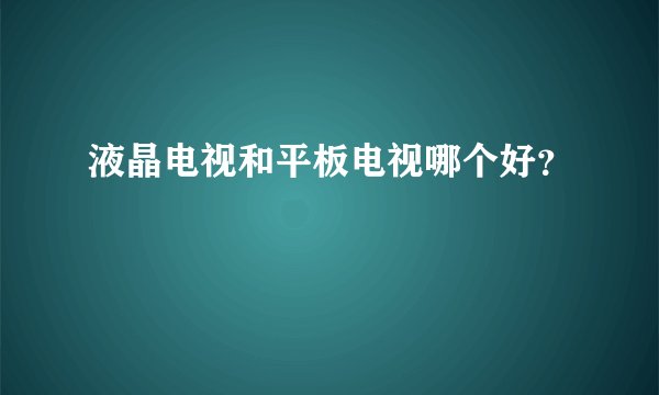 液晶电视和平板电视哪个好？