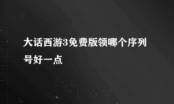大话西游3免费版领哪个序列号好一点