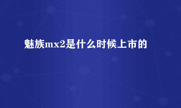 魅族mx2是什么时候上市的