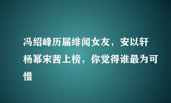 冯绍峰历届绯闻女友,安以轩杨幂宋茜上榜,你觉得谁最为可惜