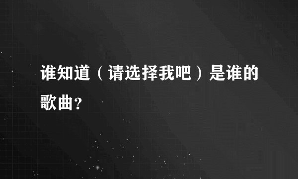 谁知道（请选择我吧）是谁的歌曲？