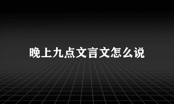 晚上九点文言文怎么说