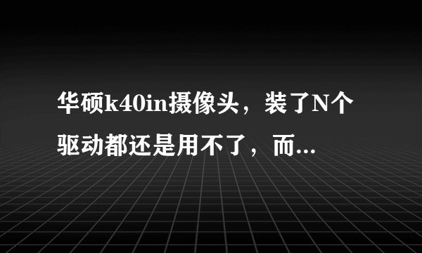 华硕k40in摄像头，装了N个驱动都还是用不了，而且设备管理器中也没有图像设备