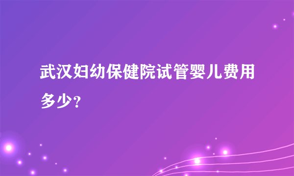 武汉妇幼保健院试管婴儿费用多少？