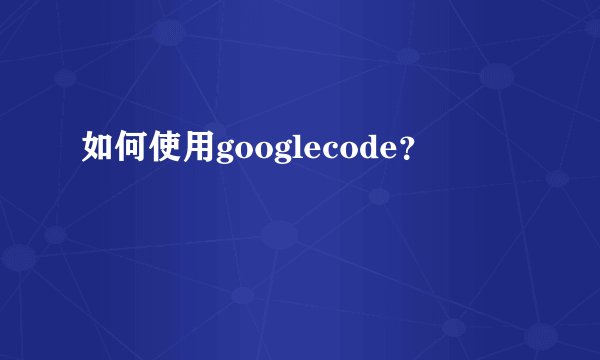如何使用googlecode？