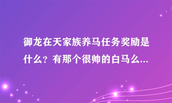御龙在天家族养马任务奖励是什么？有那个很帅的白马么？求解啊，各位高手！谢谢！