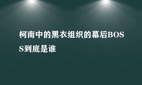 柯南中的黑衣组织的幕后BOSS到底是谁