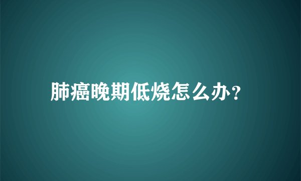 肺癌晚期低烧怎么办？
